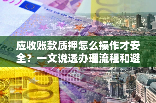 北京应收账款质押怎么操作才安全？一文说透办理流程和避险绝招
