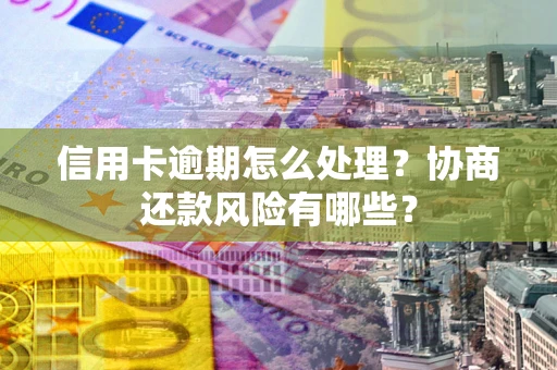 北京信用卡逾期怎么处理？协商还款风险有哪些？